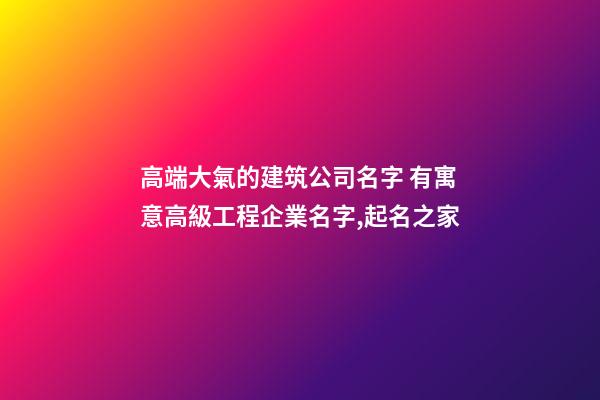 高端大氣的建筑公司名字 有寓意高級工程企業名字,起名之家-第1張-公司起名-玄機派